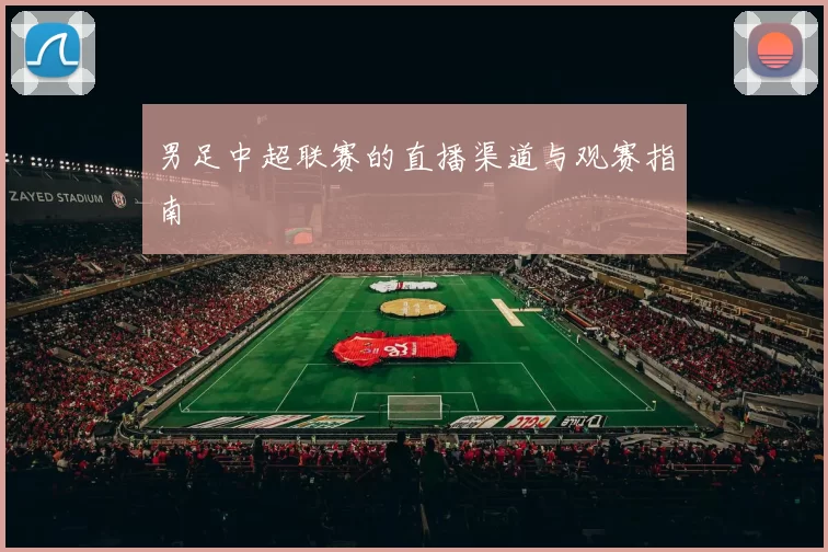 男足中超联赛的直播渠道与观赛指南