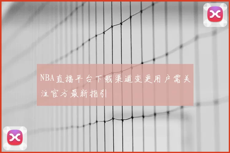 NBA直播平台下载渠道变更用户需关注官方最新指引
