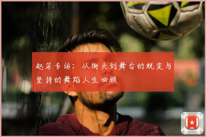 赵芳专访：从街头到舞台的蜕变与坚持的舞蹈人生回顾