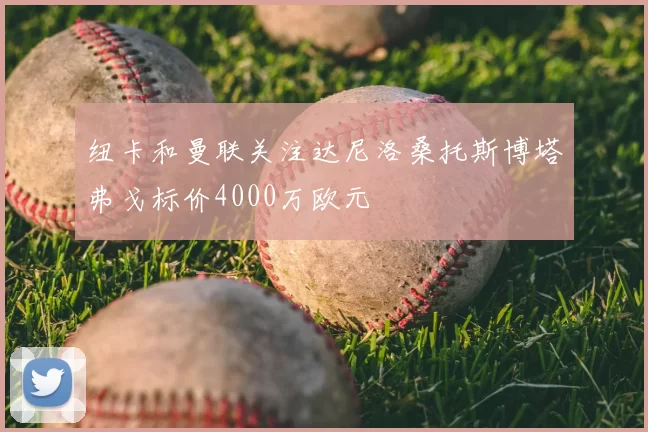 纽卡和曼联关注达尼洛桑托斯博塔弗戈标价4000万欧元