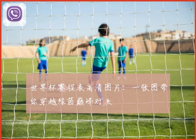 世界杯赛程表高清图片：一张图带你穿越绿茵巅峰对决