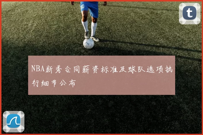 NBA新秀合同薪资标准及球队选项执行细节公布
