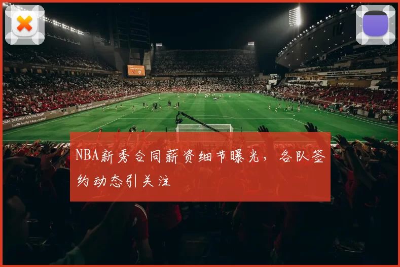 NBA新秀合同薪资细节曝光，各队签约动态引关注