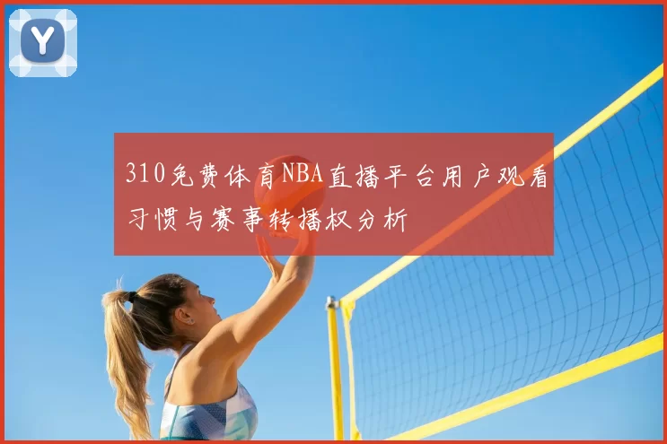 310免费体育NBA直播平台用户观看习惯与赛事转播权分析