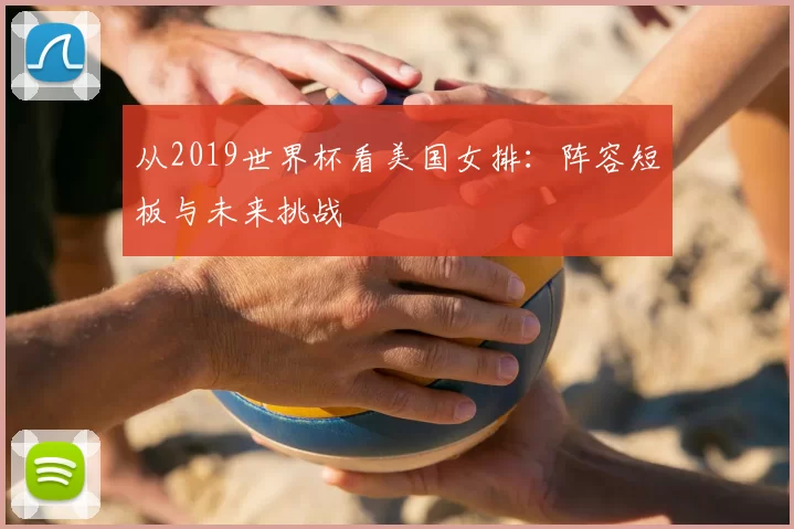 从2019世界杯看美国女排:阵容短板与未来挑战