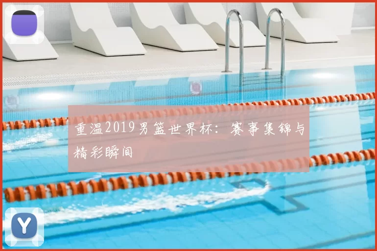 重温2019男篮世界杯：赛事集锦与精彩瞬间