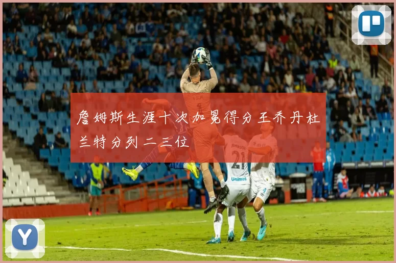 詹姆斯生涯十次加冕得分王乔丹杜兰特分列二三位