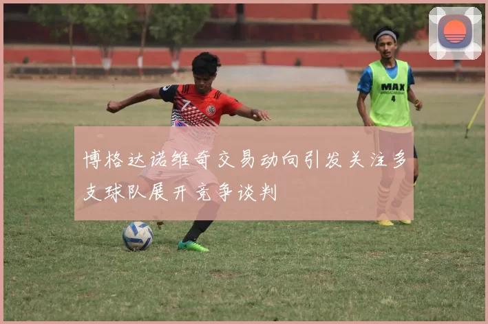 博格达诺维奇交易动向引发关注多支球队展开竞争谈判