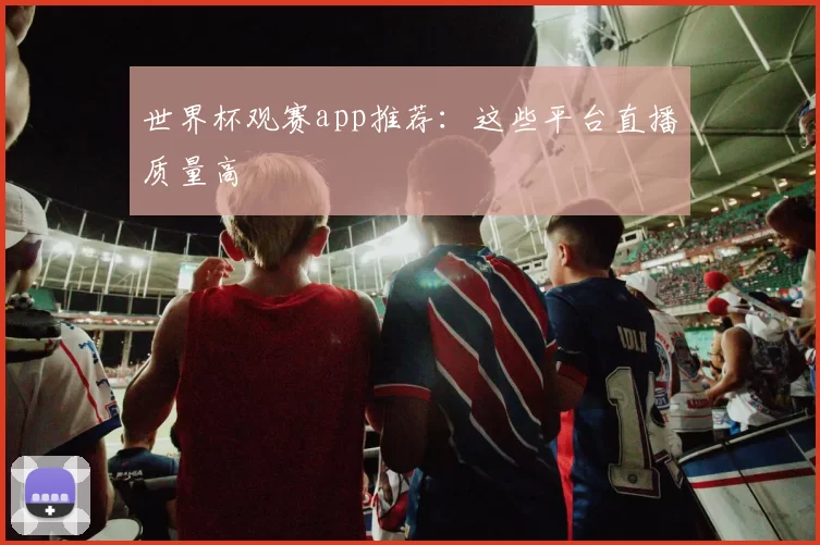 世界杯观赛app推荐：这些平台直播质量高
