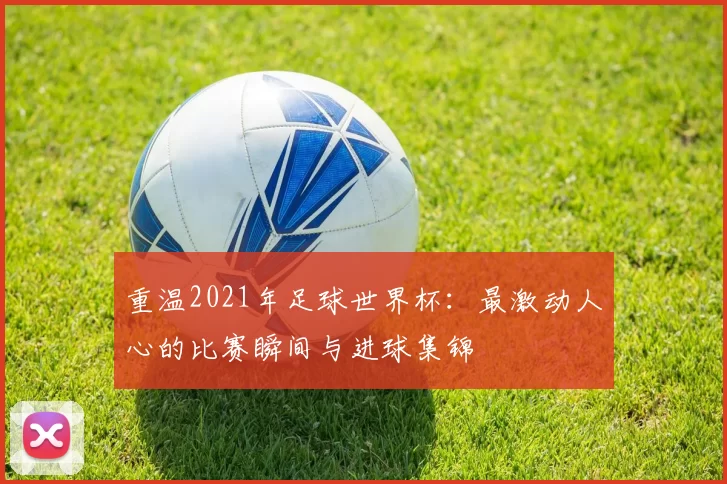 重温2021年足球世界杯:最激动人心的比赛瞬间与进球集锦