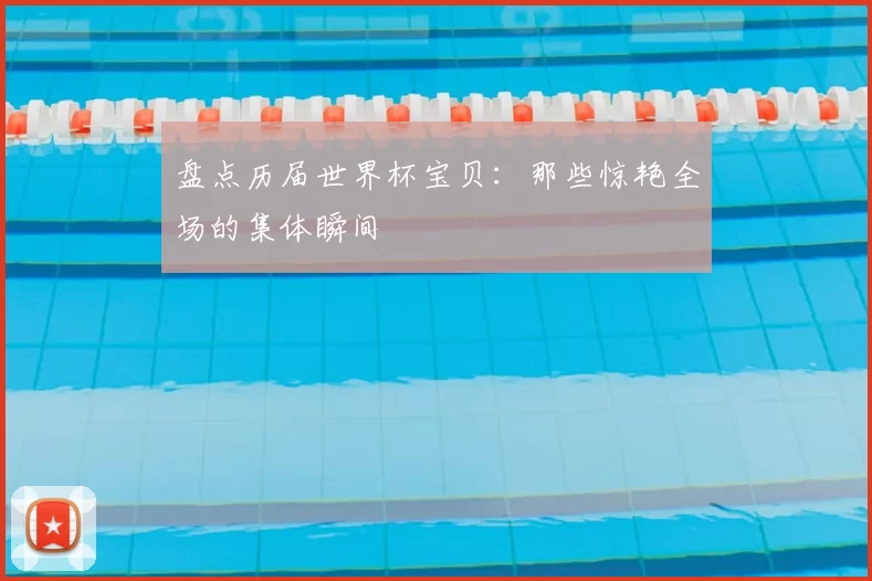 盘点历届世界杯宝贝：那些惊艳全场的集体瞬间