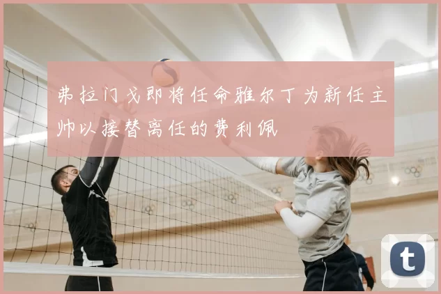 弗拉门戈即将任命雅尔丁为新任主帅以接替离任的费利佩