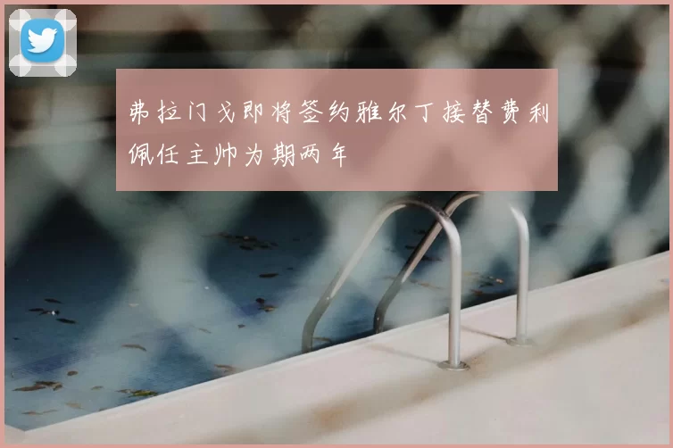 弗拉门戈即将签约雅尔丁接替费利佩任主帅为期两年