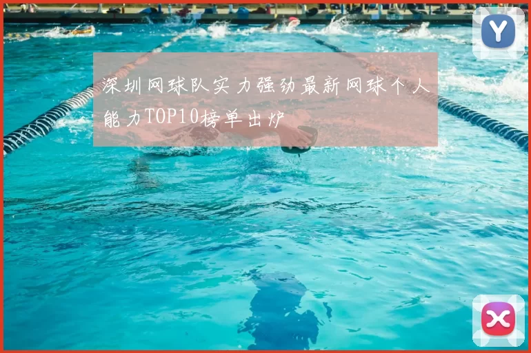深圳网球队实力强劲最新网球个人能力TOP10榜单出炉