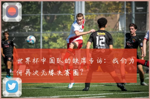 世界杯中国队的缺席专访：我们为何再次无缘决赛圈？