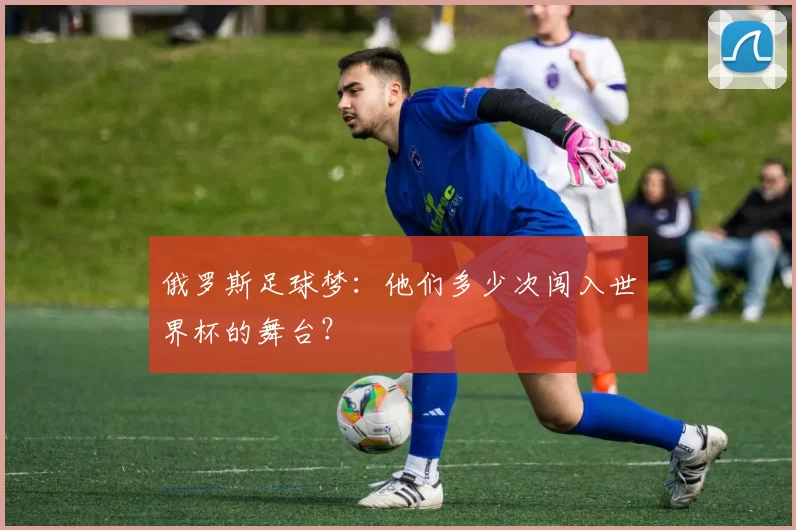俄罗斯足球梦：他们多少次闯入世界杯的舞台？
