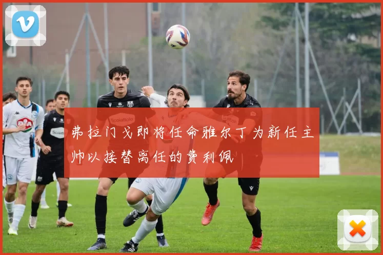 弗拉门戈即将任命雅尔丁为新任主帅以接替离任的费利佩