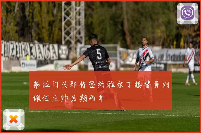 弗拉门戈即将签约雅尔丁接替费利佩任主帅为期两年