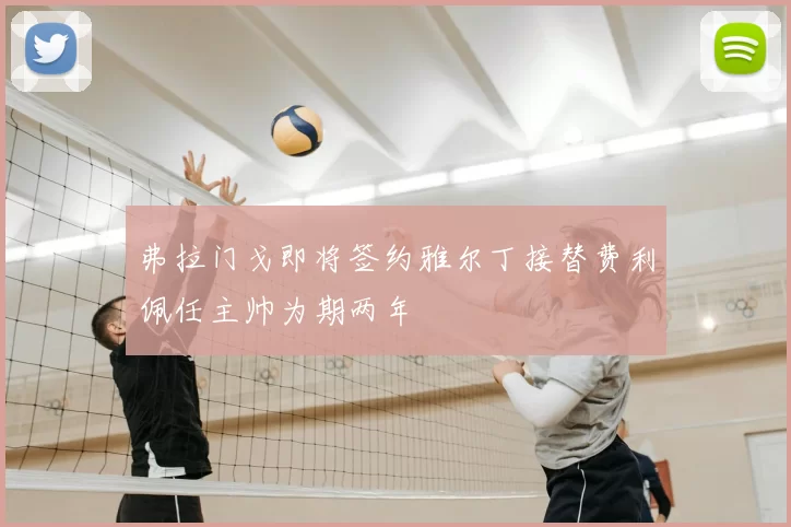 弗拉门戈即将签约雅尔丁接替费利佩任主帅为期两年
