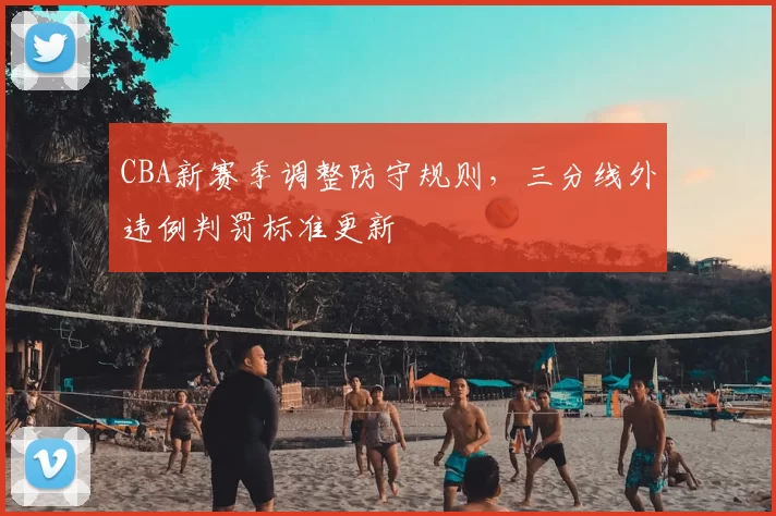CBA新赛季调整防守规则，三分线外违例判罚标准更新