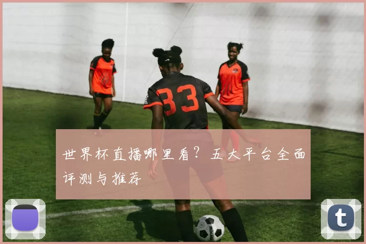 世界杯直播哪里看？五大平台全面评测与推荐