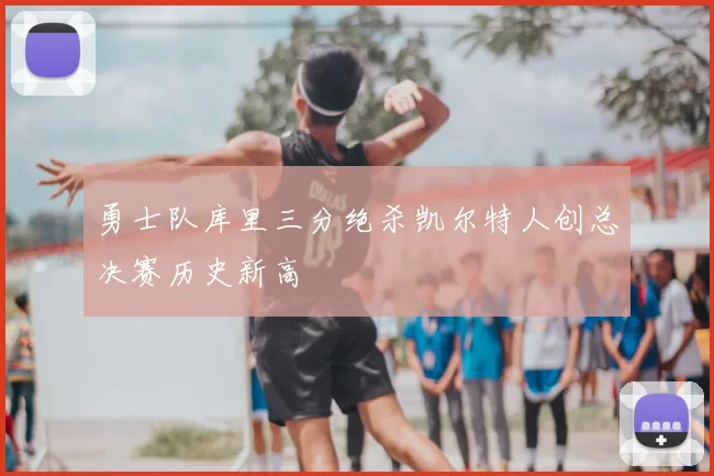 勇士队库里三分绝杀凯尔特人创总决赛历史新高