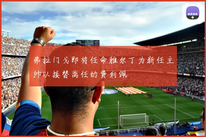 弗拉门戈即将任命雅尔丁为新任主帅以接替离任的费利佩