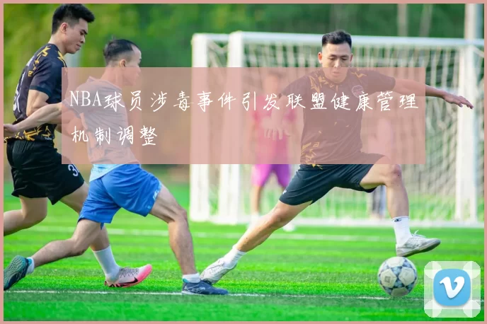 NBA球员涉毒事件引发联盟健康管理机制调整