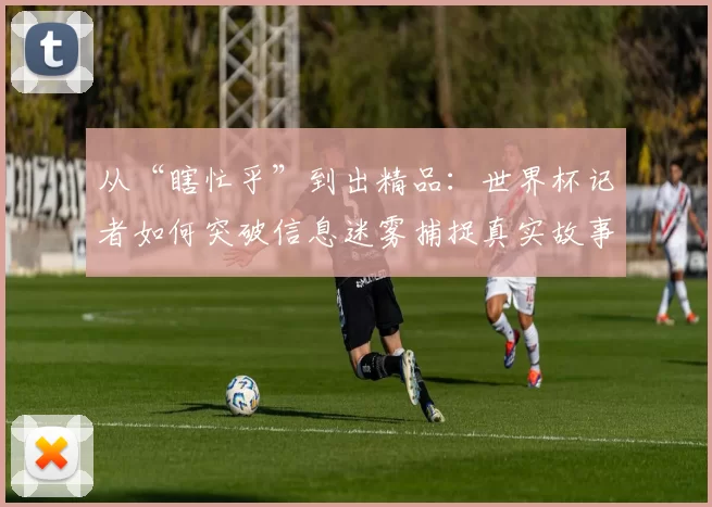 从“瞎忙乎”到出精品：世界杯记者如何突破信息迷雾捕捉真实故事