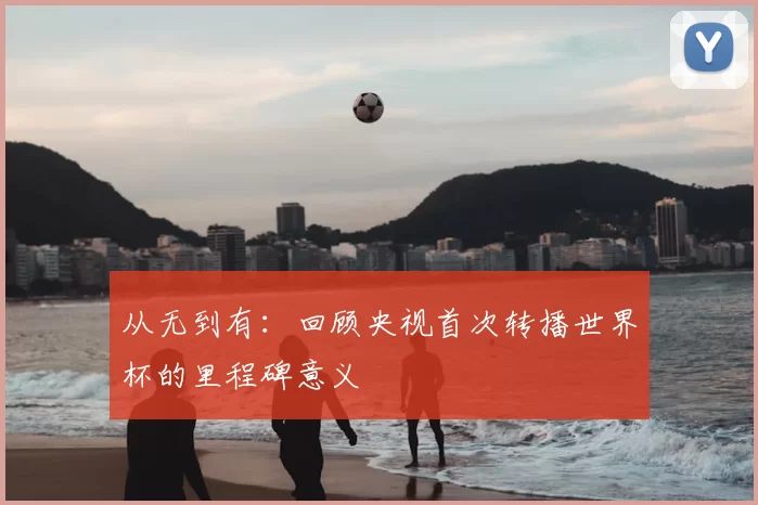 从无到有：回顾央视首次转播世界杯的里程碑意义