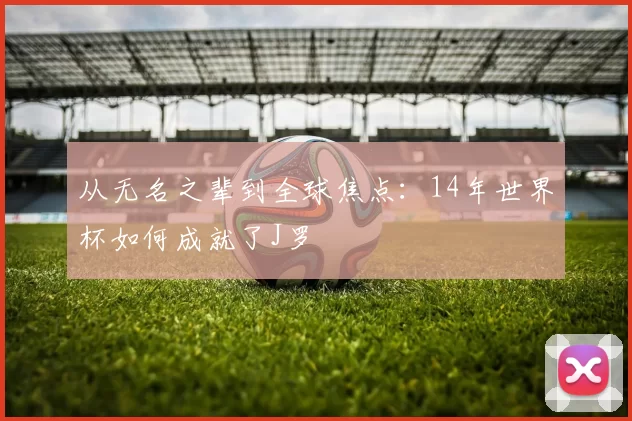 从无名之辈到全球焦点：14年世界杯如何成就了J罗