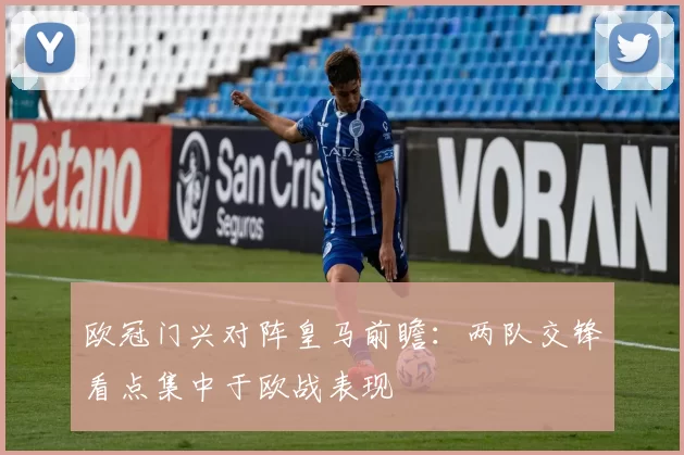 欧冠门兴对阵皇马前瞻:两队交锋看点集中于欧战表现