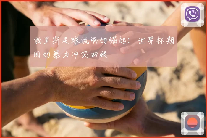 俄罗斯足球流氓的崛起：世界杯期间的暴力冲突回顾