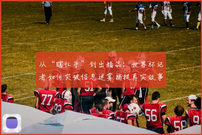 从“瞎忙乎”到出精品：世界杯记者如何突破信息迷雾捕捉真实故事