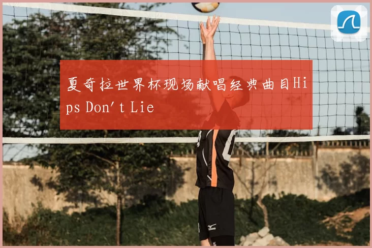 夏奇拉世界杯现场献唱经典曲目Hips Don't Lie