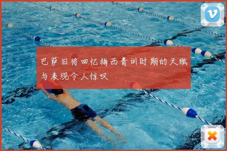 巴萨旧将回忆梅西青训时期的天赋与表现令人惊叹
