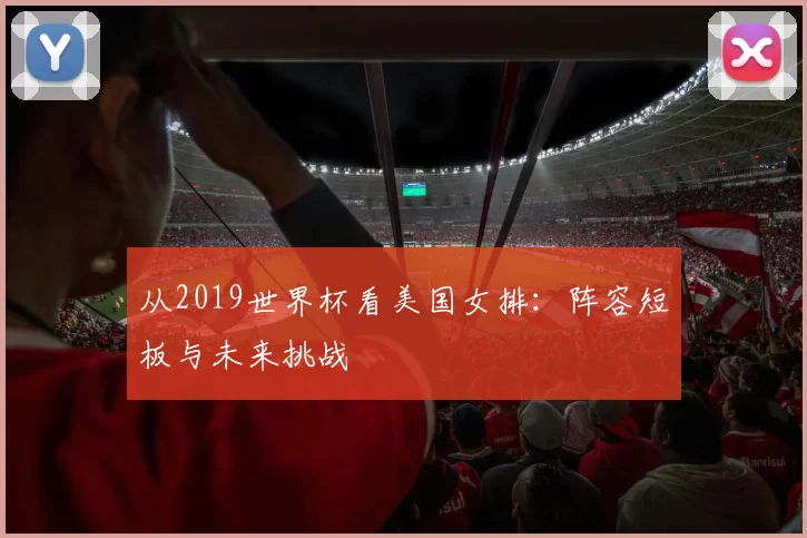 从2019世界杯看美国女排：阵容短板与未来挑战