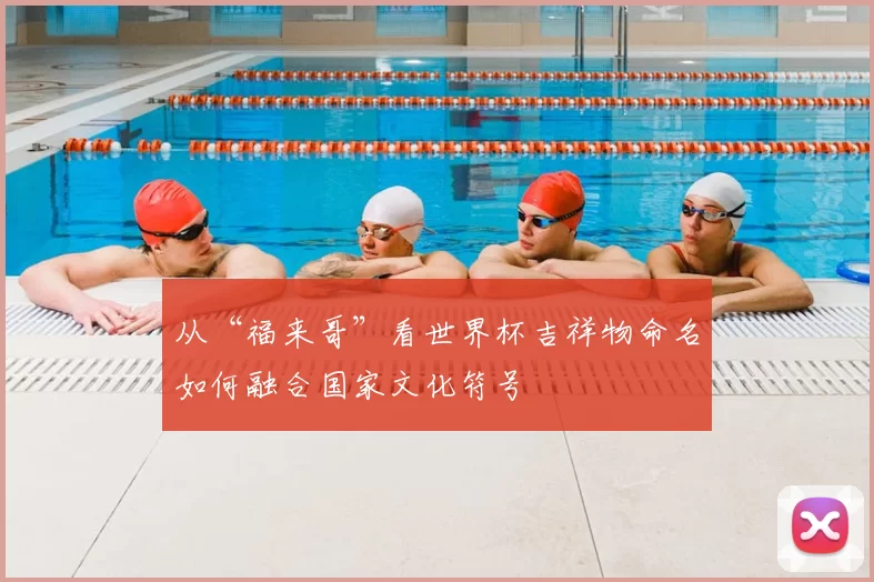 从“福来哥”看世界杯吉祥物命名如何融合国家文化符号