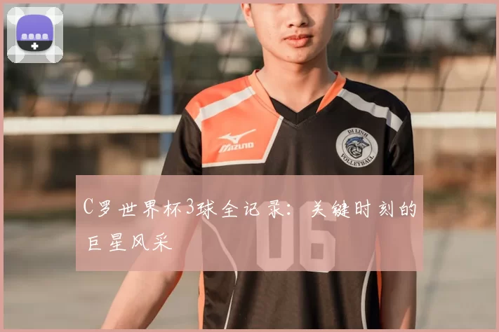 C罗世界杯3球全记录:关键时刻的巨星风采