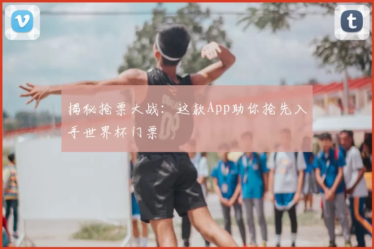 揭秘抢票大战：这款App助你抢先入手世界杯门票