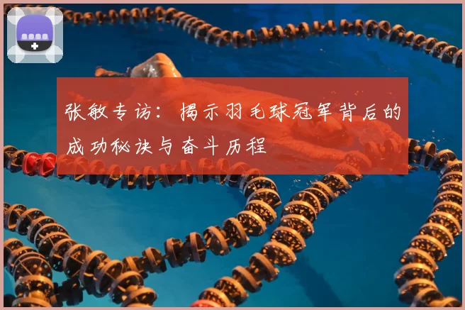 张敏专访:揭示羽毛球冠军背后的成功秘诀与奋斗历程