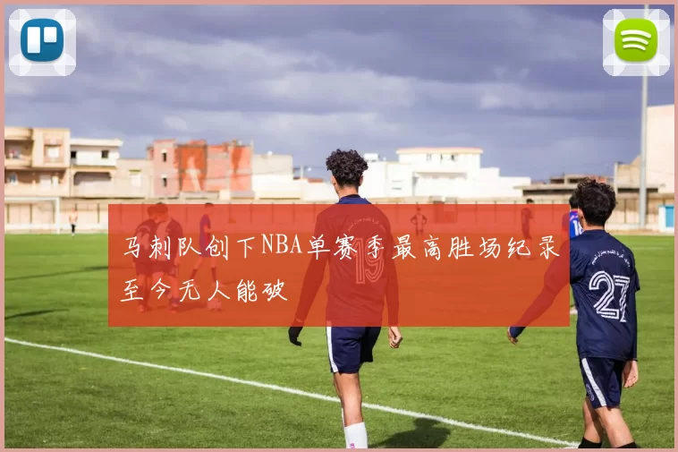 马刺队创下NBA单赛季最高胜场纪录至今无人能破