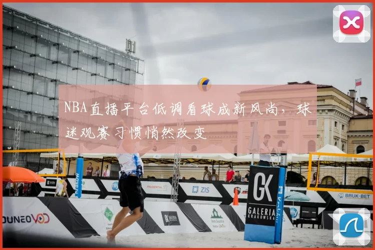 NBA直播平台低调看球成新风尚,球迷观赛习惯悄然改变