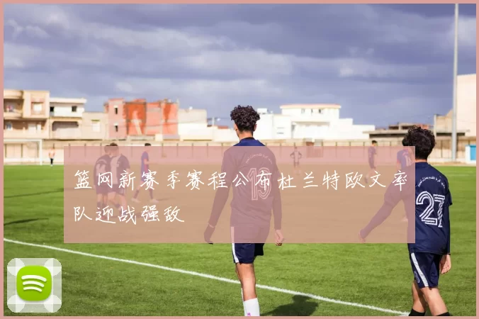 篮网新赛季赛程公布杜兰特欧文率队迎战强敌