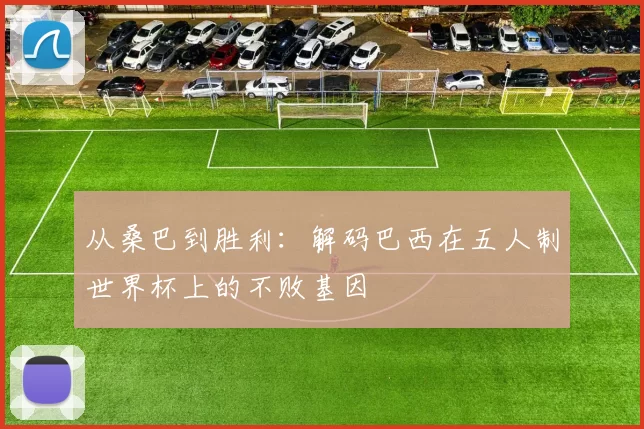 从桑巴到胜利:解码巴西在五人制世界杯上的不败基因