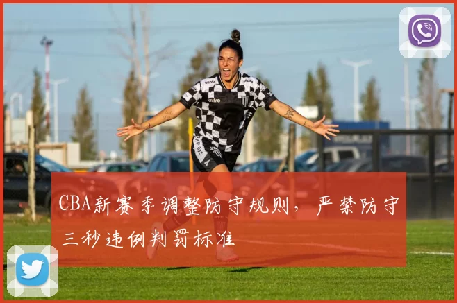 CBA新赛季调整防守规则，严禁防守三秒违例判罚标准