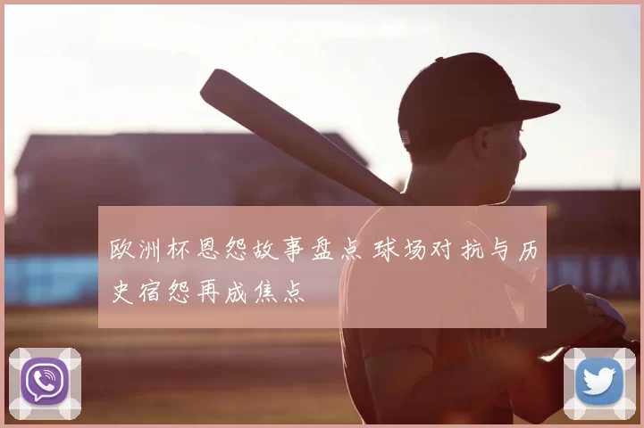 欧洲杯恩怨故事盘点 球场对抗与历史宿怨再成焦点