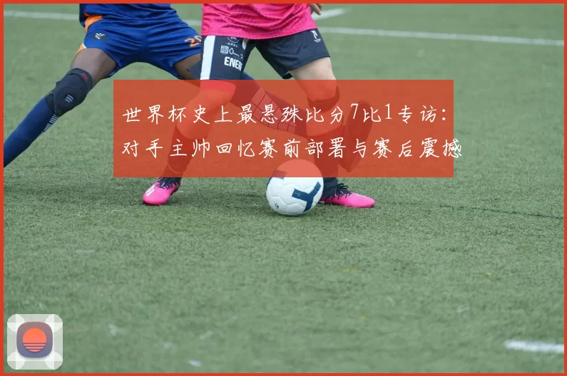 世界杯史上最悬殊比分7比1专访:对手主帅回忆赛前部署与赛后震撼