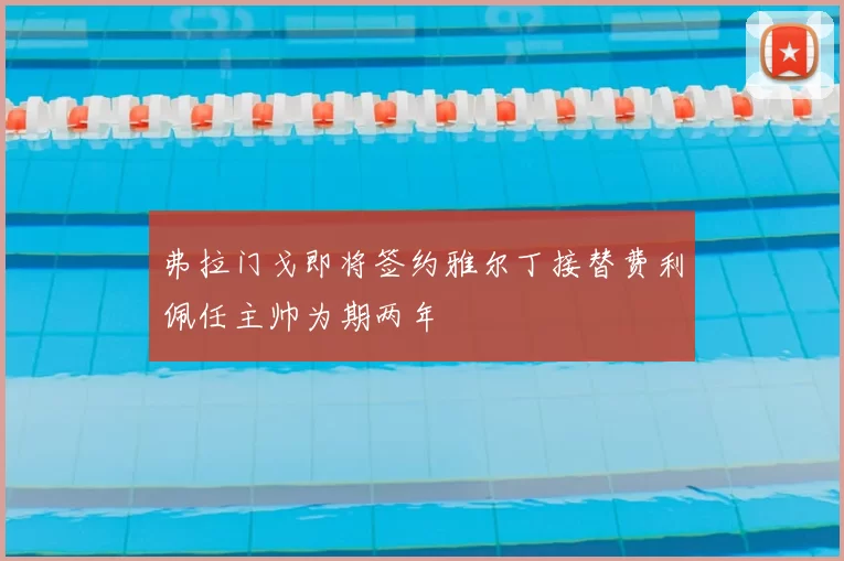 弗拉门戈即将签约雅尔丁接替费利佩任主帅为期两年