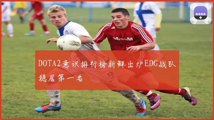 DOTA2意识排行榜新鲜出炉EDG战队稳居第一名